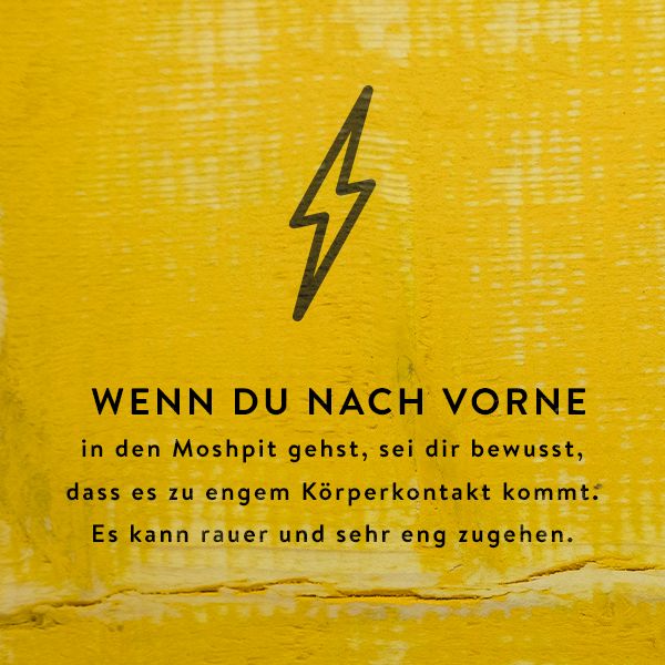 Wenn du nach vorne in den Moshpit gehst, sei dir bewusst, dass es zu engem Körperkontakt kommt. Es kann eng und rau zugehen!